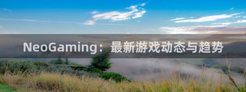 优贝娱乐平台登录：NeoGaming：最新游戏动态与趋势