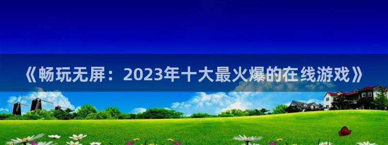 优贝娱乐注册地址：《畅玩无屏：2023年十大最火爆的在线游戏