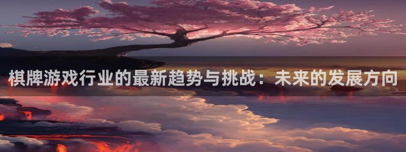 优贝娱乐是什么：棋牌游戏行业的最新趋势与挑战：未来的发展方向