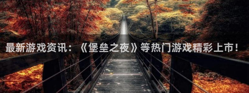 优贝娱乐手机网页版登录：最新游戏资讯：《堡垒之夜》等热门游戏