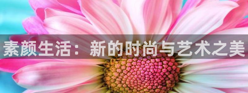 优贝娱乐注册地址：素颜生活：新的时尚与艺术之美