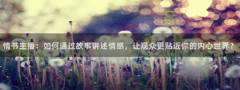88看球直播体育：情书主播：如何通过故事讲述情感，让观众更贴近你的内心世界？