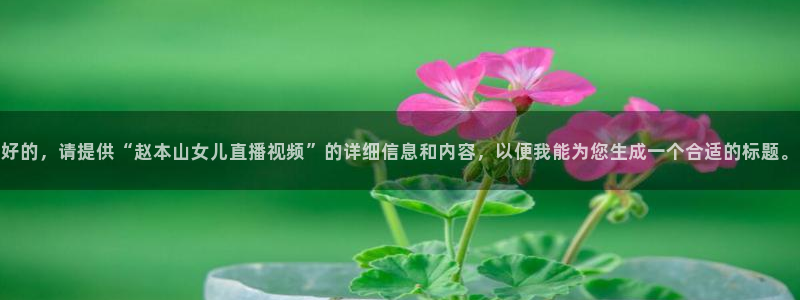 88看球nba直播视频在线直播官网：好的，请提供“赵本山女儿直播视频”的详细信息和内容，以便我能为您生成一个合适的标题。