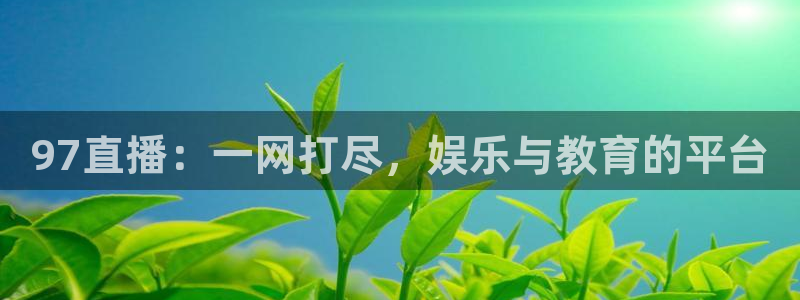888看球nba直播视频在线直播：97直播：一网打尽，娱乐与教育的平台