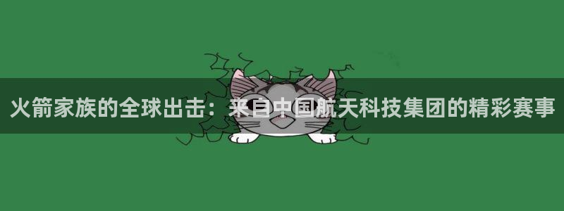88看球电视直播：火箭家族的全球出击：来自中国航天科技集团的精彩赛事