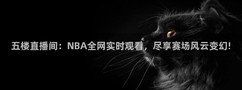 nba免费直播在线观看88看球：五楼直播间：NBA全网实时观看，尽享赛场风云变幻!
